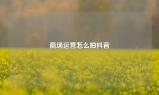 商场运营怎么拍抖音