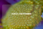 抖音怎么才能尽快清黑粉