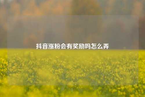 抖音涨粉会有奖励吗怎么弄